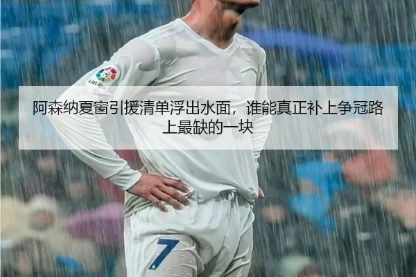 阿森纳夏窗引援清单浮出水面，谁能真正补上争冠路上最缺的一块