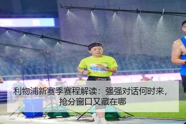 利物浦新赛季赛程解读：强强对话何时来，抢分窗口又藏在哪
