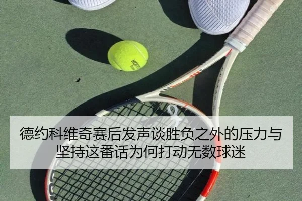 德约科维奇赛后发声谈胜负之外的压力与坚持这番话为何打动无数球迷